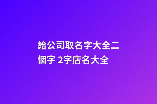 給公司取名字大全二個字 2字店名大全-第1張-公司起名-玄機派
